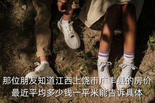 上饒哪個小區(qū)房價最高，那位朋友知道江西上饒市廣豐縣的房價最近平均多少錢一平米能告訴具體