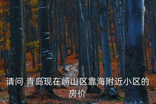 請(qǐng)問(wèn) 青島現(xiàn)在嶗山區(qū)靠海附近小區(qū)的房?jī)r(jià)