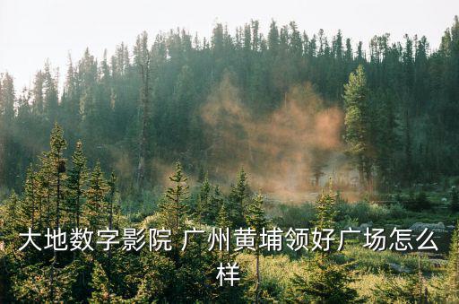 大地數(shù)字影院 廣州黃埔領(lǐng)好廣場怎么樣