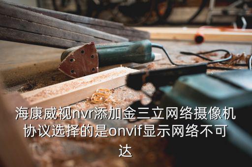 海康威視nvr添加金三立網(wǎng)絡攝像機協(xié)議選擇的是onvif顯示網(wǎng)絡不可達