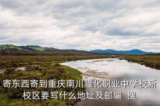 寄東西寄到重慶南川隆化職業中學校新校區要寫什么地址及郵編  搜