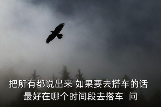 把所有都說出來 如果要去搭車的話 最好在哪個時間段去搭車  問