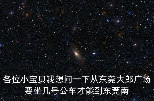 各位小寶貝我想問(wèn)一下從東莞大郎廣場(chǎng)要坐幾號(hào)公車(chē)才能到東莞南
