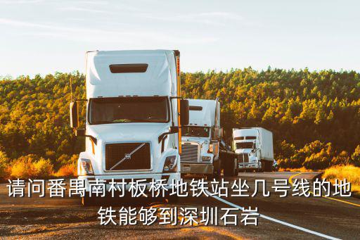 請問番禺南村板橋地鐵站坐幾號線的地鐵能夠到深圳石巖
