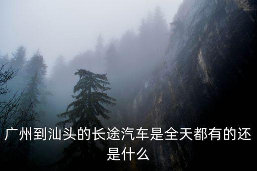 廣州到汕頭的長途汽車是全天都有的還是什么