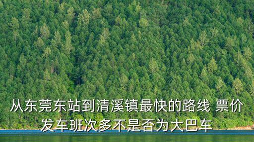 從東莞東站到清溪鎮最快的路線 票價發車班次多不是否為大巴車