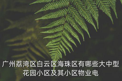 廣州荔灣區(qū)白云區(qū)海珠區(qū)有哪些大中型花園小區(qū)及其小區(qū)物業(yè)電