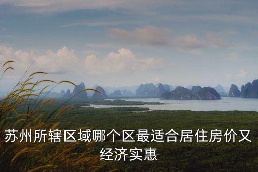 蘇州的房?jī)r(jià)最低是哪個(gè)區(qū)，蘇州所轄區(qū)域哪個(gè)區(qū)最適合居住房?jī)r(jià)又經(jīng)濟(jì)實(shí)惠