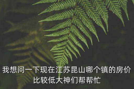 我想問一下現在江蘇昆山哪個鎮的房價比較低大神們幫幫忙