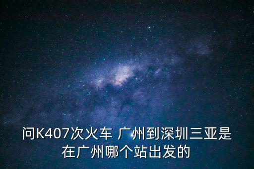 問K407次火車 廣州到深圳三亞是在廣州哪個(gè)站出發(fā)的