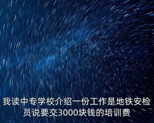 我讀中專學(xué)校介紹一份工作是地鐵安檢員說要交3000塊錢的培訓(xùn)費