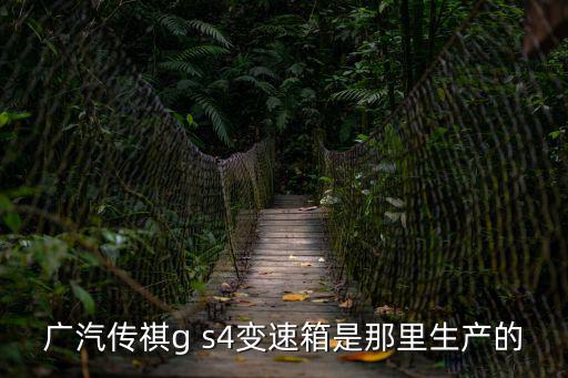 廣汽傳祺g s4變速箱是那里生產(chǎn)的