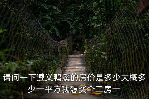 請問一下遵義鴨溪的房價是多少大概多少一平方我想買個三房一