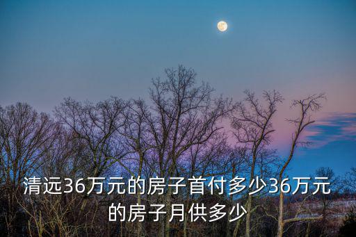 清遠36萬元的房子首付多少36萬元的房子月供多少