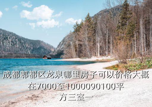 成都郫都區(qū)龍泉哪里房子可以價(jià)格大概在7000至1000090100平方三室一