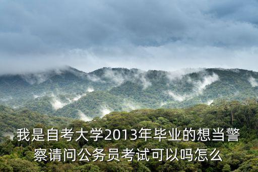 我是自考大學2013年畢業的想當警察請問公務員考試可以嗎怎么
