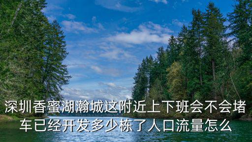 深圳香蜜湖瀚城這附近上下班會不會堵車已經(jīng)開發(fā)多少棟了人口流量怎么