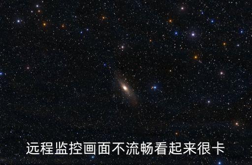 無線監(jiān)控畫面卡怎么辦，遠(yuǎn)程監(jiān)控畫面不流暢看起來很卡