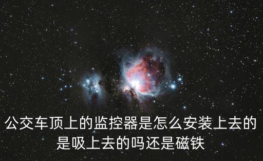 公交車頂上的監(jiān)控器是怎么安裝上去的是吸上去的嗎還是磁鐵