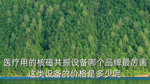 醫療用的核磁共振設備哪個品牌最厲害這類設備的價格是多少呢