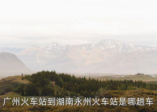 廣州火車站到湖南永州火車站是哪趟車