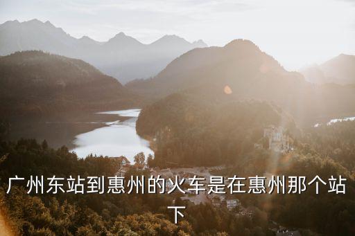 廣州東站到惠州的火車是在惠州那個站下