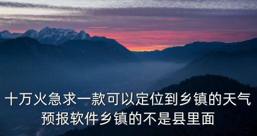 十萬火急求一款可以定位到鄉鎮的天氣預報軟件鄉鎮的不是縣里面