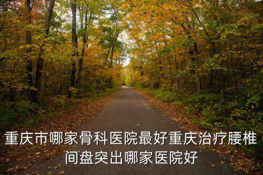 重慶市哪家骨科醫(yī)院最好重慶治療腰椎間盤突出哪家醫(yī)院好