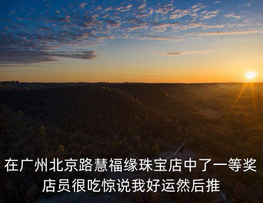 在廣州北京路慧福緣珠寶店中了一等獎店員很吃驚說我好運然后推