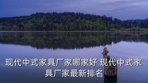 現代中式家具廠家哪家好 現代中式家具廠家最新排名