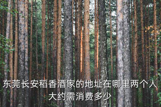 東莞長安稻香酒家的地址在哪里兩個(gè)人大約需消費(fèi)多少