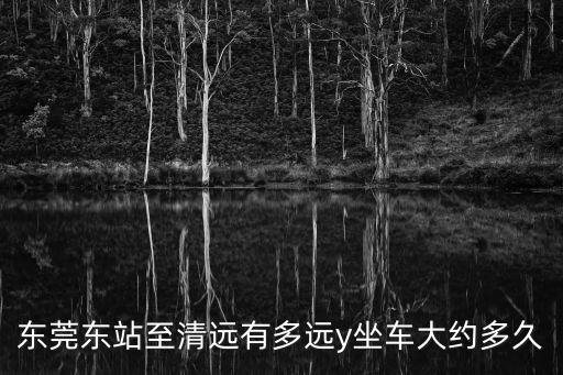 東莞東站至清遠有多遠y坐車大約多久
