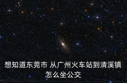 想知道東莞市 從廣州火車站到清溪鎮怎么坐公交