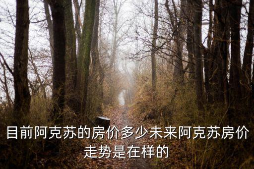 目前阿克蘇的房價多少未來阿克蘇房價走勢是在樣的