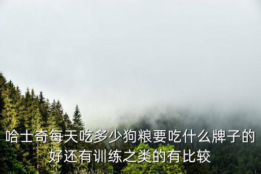 哈士奇每天吃多少狗糧要吃什么牌子的好還有訓練之類的有比較