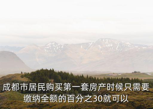 成都市第一人民產(chǎn)房單人間，成都市居民購買第一套房產(chǎn)時候只需要繳納全額的百分之30就可以