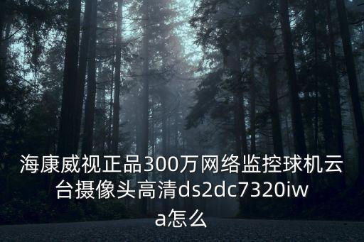 海康威視正品300萬網絡監控球機云臺攝像頭高清ds2dc7320iwa怎么
