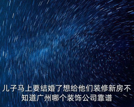 兒子馬上要結婚了想給他們裝修新房不知道廣州哪個裝飾公司靠譜