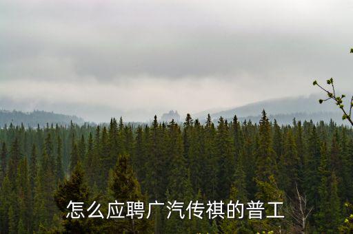 廣州傳祺汽車招聘普工，怎么應聘廣汽傳祺的普工