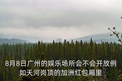 8月8日廣州的娛樂場所會不會開放例如天河崗頂的加洲紅包廂里