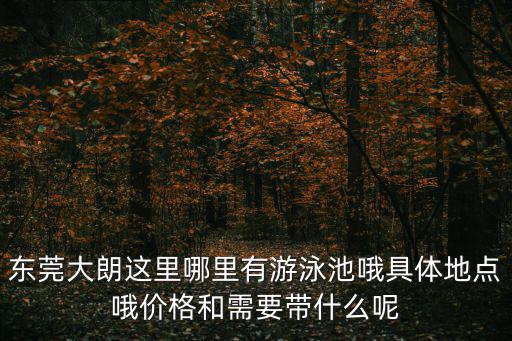 東莞大朗這里哪里有游泳池哦具體地點(diǎn)哦價(jià)格和需要帶什么呢