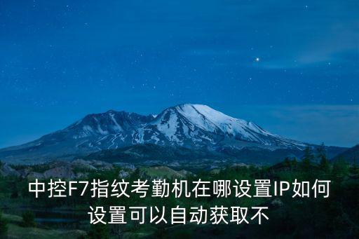 中控考勤機f7的ip怎么設置，中控F7考勤機如何設置IP在考勤機上找了半天沒有找到設IP的自動獲取可