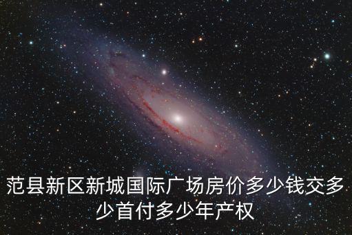 范縣新區新城國際廣場房價多少錢交多少首付多少年產權