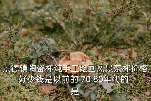 景德鎮(zhèn)陶瓷杯純手工繪畫(huà)風(fēng)景茶杯價(jià)格好少錢(qián)是以前的 70 80年代的 是