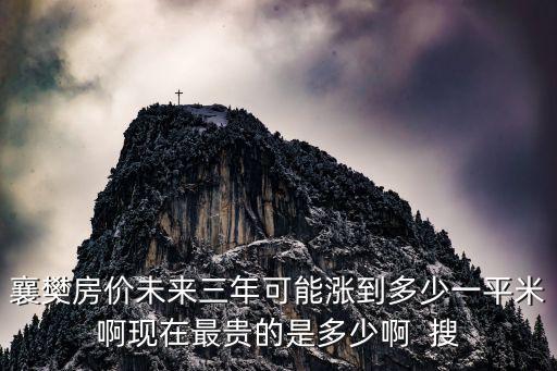 襄樊房價未來三年可能漲到多少一平米啊現(xiàn)在最貴的是多少啊  搜