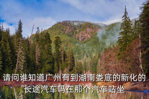 請(qǐng)問(wèn)誰(shuí)知道廣州有到湖南婁底的新化的長(zhǎng)途汽車(chē)嗎在那個(gè)汽車(chē)站坐