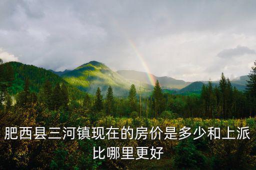 肥西縣三河鎮現在的房價是多少和上派比哪里更好