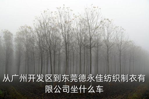從廣州開發區到東莞德永佳紡織制衣有限公司坐什么車