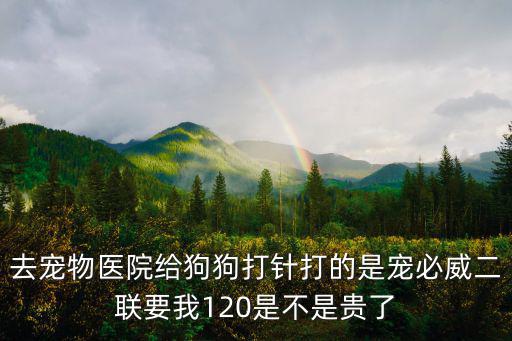 去寵物醫(yī)院給狗狗打針打的是寵必威二聯(lián)要我120是不是貴了
