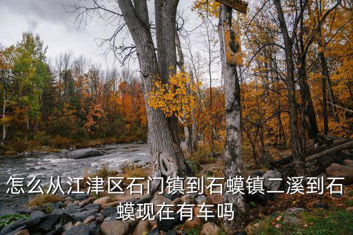 怎么從江津區(qū)石門鎮(zhèn)到石蟆鎮(zhèn)二溪到石蟆現(xiàn)在有車嗎